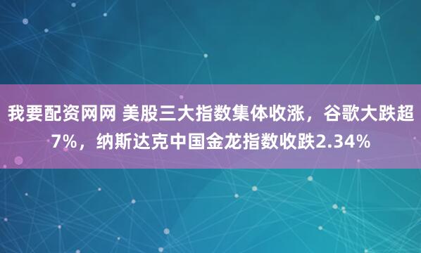 我要配资网网 美股三大指数集体收涨，谷歌大跌超7%，纳斯达克中国金龙指数收跌2.34%