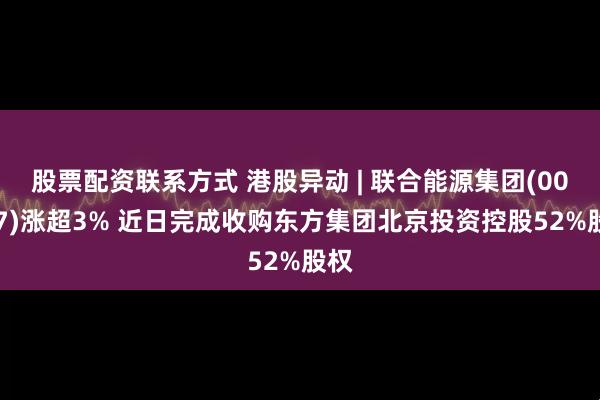 股票配资联系方式 港股异动 | 联合能源集团(00467)涨超3% 近日完成收购东方集团北京投资控股52%股权