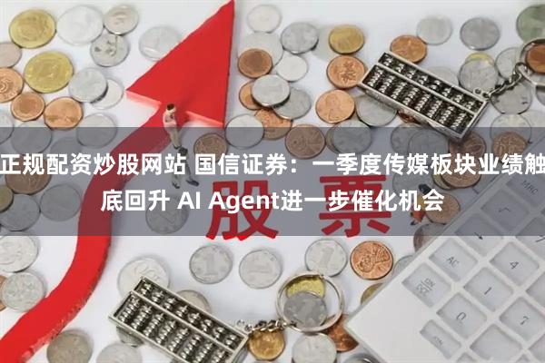 正规配资炒股网站 国信证券：一季度传媒板块业绩触底回升 AI Agent进一步催化机会