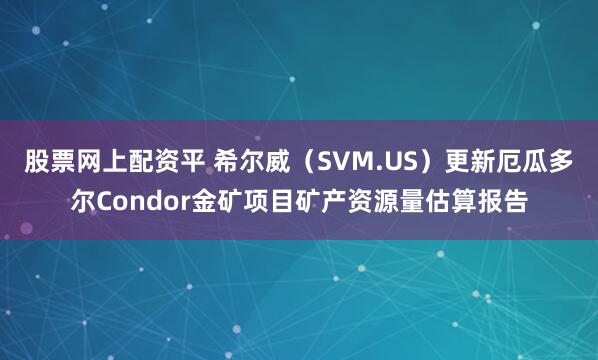 股票网上配资平 希尔威（SVM.US）更新厄瓜多尔Condor金矿项目矿产资源量估算报告