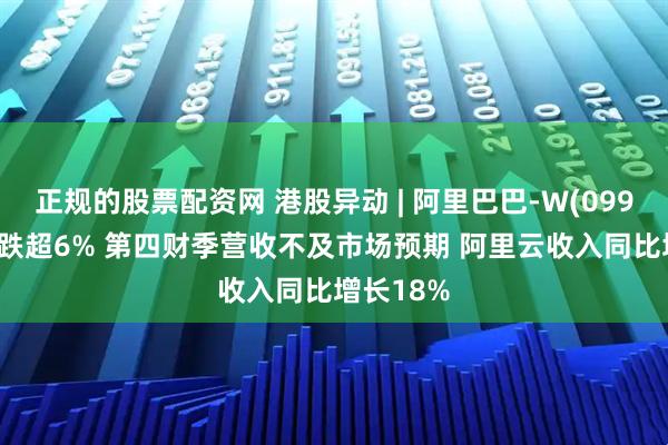 正规的股票配资网 港股异动 | 阿里巴巴-W(09988)绩后跌超6% 第四财季营收不及市场预期 阿里云收入同比增长18%