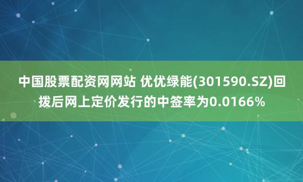 中国股票配资网网站 优优绿能(301590.SZ)回拨后网上定价发行的中签率为0.0166%