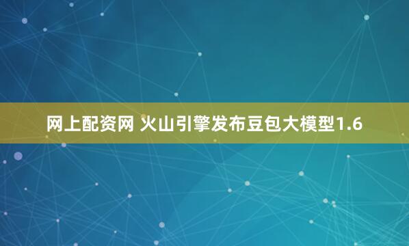 网上配资网 火山引擎发布豆包大模型1.6