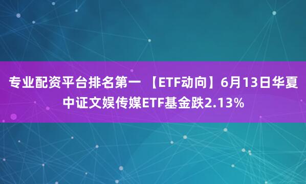 专业配资平台排名第一 【ETF动向】6月13日华夏中证文娱传媒ETF基金跌2.13%