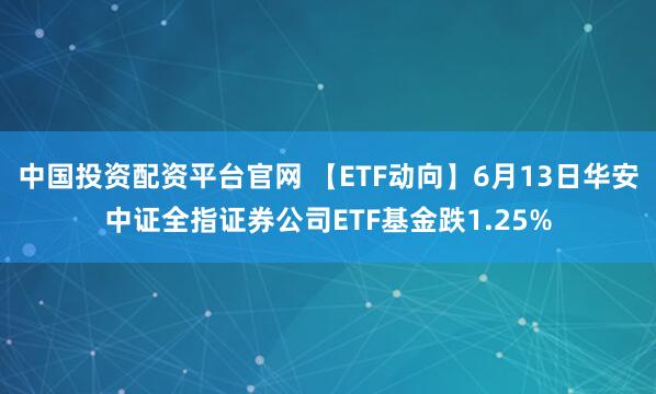 中国投资配资平台官网 【ETF动向】6月13日华安中证全指证券公司ETF基金跌1.25%