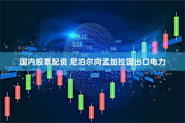 国内股票配资 尼泊尔向孟加拉国出口电力