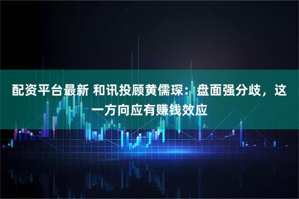 配资平台最新 和讯投顾黄儒琛：盘面强分歧，这一方向应有赚钱效应