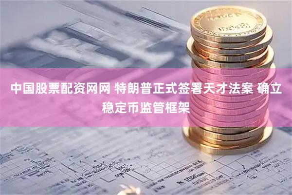 中国股票配资网网 特朗普正式签署天才法案 确立稳定币监管框架