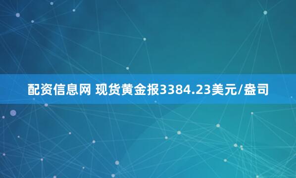 配资信息网 现货黄金报3384.23美元/盎司