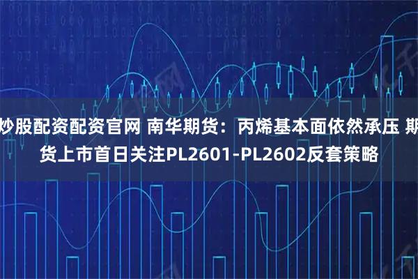 炒股配资配资官网 南华期货：丙烯基本面依然承压 期货上市首日关注PL2601-PL2602反套策略