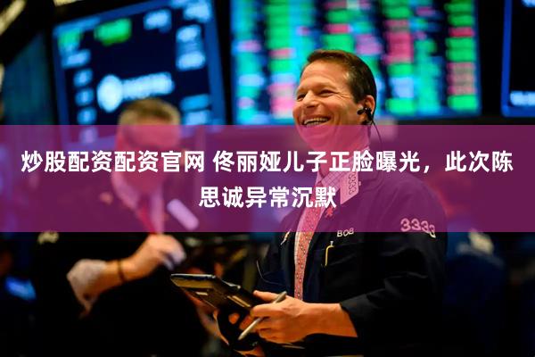 炒股配资配资官网 佟丽娅儿子正脸曝光，此次陈思诚异常沉默