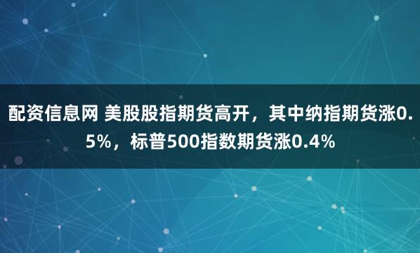 配资信息网 美股股指期货高开，其中纳指期货涨0.5%，标普500指数期货涨0.4%