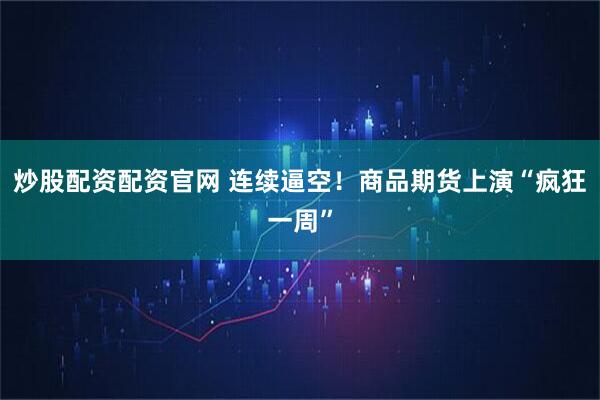 炒股配资配资官网 连续逼空！商品期货上演“疯狂一周”