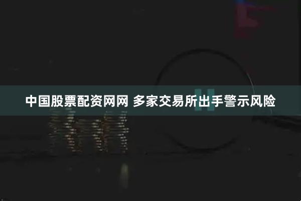 中国股票配资网网 多家交易所出手警示风险