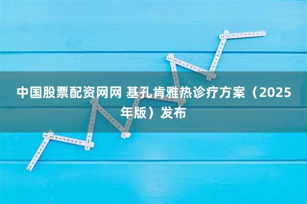 中国股票配资网网 基孔肯雅热诊疗方案（2025年版）发布