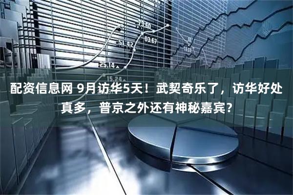 配资信息网 9月访华5天！武契奇乐了，访华好处真多，普京之外还有神秘嘉宾？