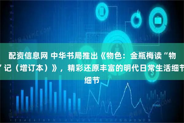 配资信息网 中华书局推出《物色：金瓶梅读“物”记（增订本）》，精彩还原丰富的明代日常生活细节