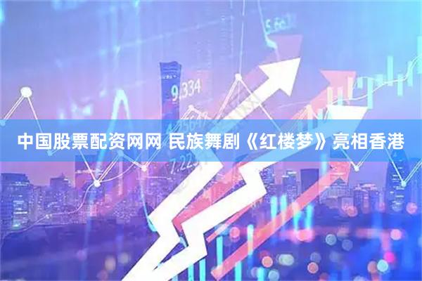 中国股票配资网网 民族舞剧《红楼梦》亮相香港