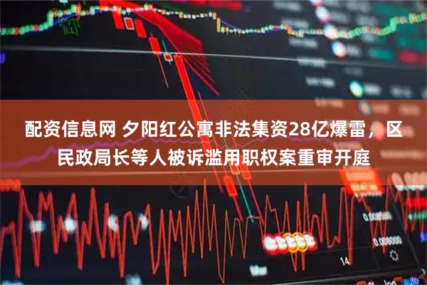 配资信息网 夕阳红公寓非法集资28亿爆雷，区民政局长等人被诉滥用职权案重审开庭