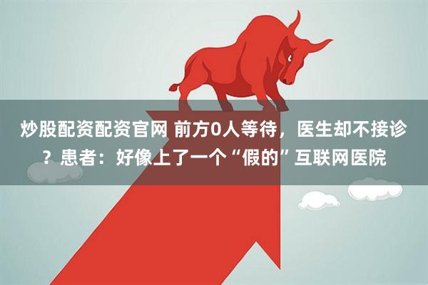 炒股配资配资官网 前方0人等待，医生却不接诊？患者：好像上了一个“假的”互联网医院