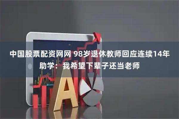 中国股票配资网网 98岁退休教师回应连续14年助学：我希望下辈子还当老师