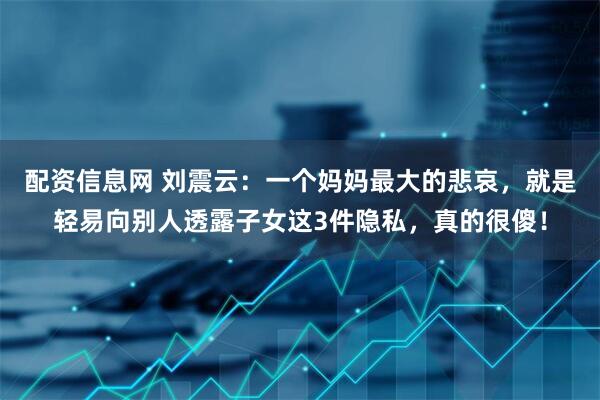 配资信息网 刘震云：一个妈妈最大的悲哀，就是轻易向别人透露子女这3件隐私，真的很傻！
