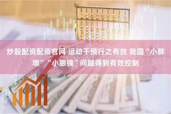 炒股配资配资官网 运动干预行之有效 我国“小胖墩”“小眼镜”问题得到有效控制