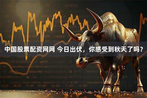 中国股票配资网网 今日出伏，你感受到秋天了吗？