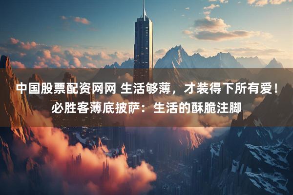 中国股票配资网网 生活够薄，才装得下所有爱！必胜客薄底披萨：生活的酥脆注脚