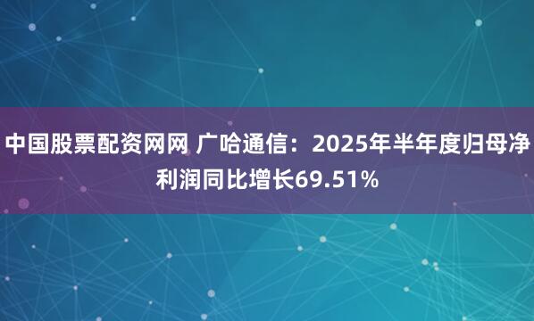 中国股票配资网网 广哈通信：2025年半年度归母净利润同比增长69.51%