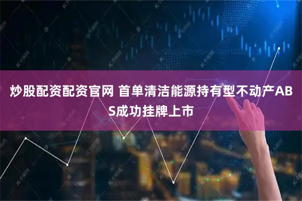 炒股配资配资官网 首单清洁能源持有型不动产ABS成功挂牌上市