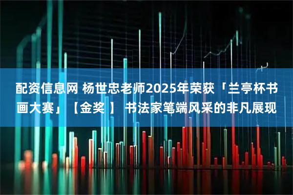 配资信息网 杨世忠老师2025年荣获「兰亭杯书画大赛」【金奖 】 书法家笔端风采的非凡展现