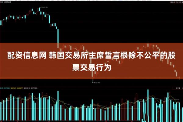 配资信息网 韩国交易所主席誓言根除不公平的股票交易行为