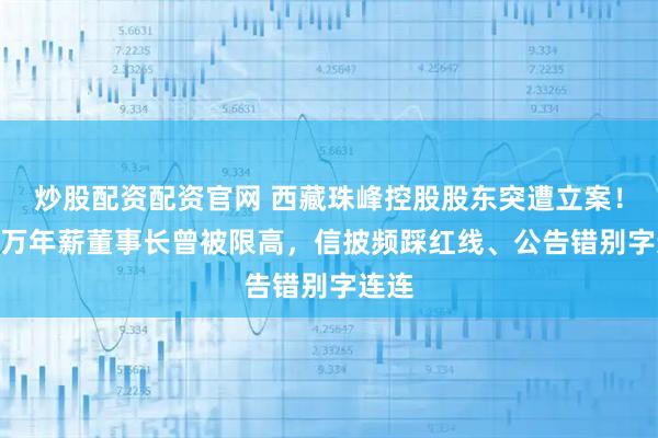 炒股配资配资官网 西藏珠峰控股股东突遭立案！200万年薪董事长曾被限高，信披频踩红线、公告错别字连连