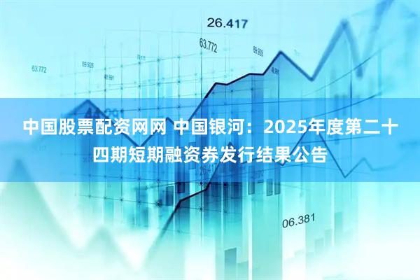 中国股票配资网网 中国银河：2025年度第二十四期短期融资券发行结果公告