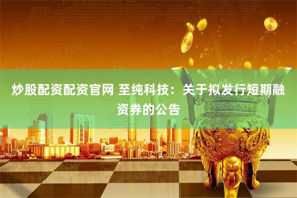 炒股配资配资官网 至纯科技：关于拟发行短期融资券的公告