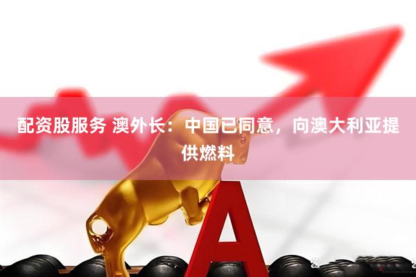 配资股服务 澳外长：中国已同意，向澳大利亚提供燃料