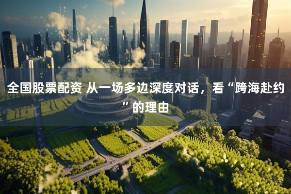 全国股票配资 从一场多边深度对话，看“跨海赴约”的理由