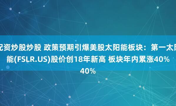 配资炒股炒股 政策预期引爆美股太阳能板块：第一太阳能(FSLR.US)股价创18年新高 板块年内累涨40%