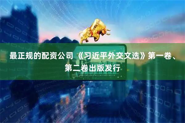 最正规的配资公司 《习近平外交文选》第一卷、第二卷出版发行