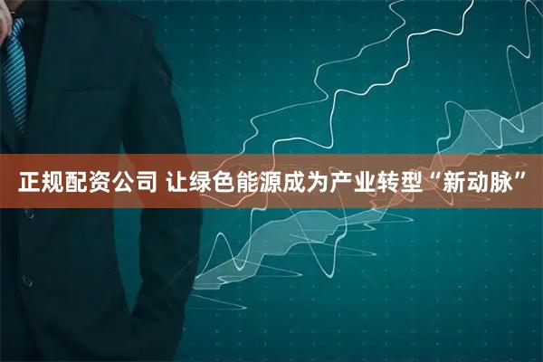 正规配资公司 让绿色能源成为产业转型“新动脉”