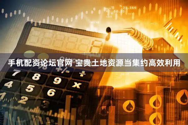 手机配资论坛官网 宝贵土地资源当集约高效利用
