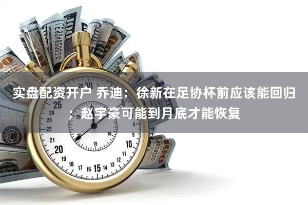 实盘配资开户 乔迪：徐新在足协杯前应该能回归；赵宇豪可能到月底才能恢复