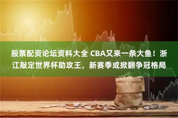 股票配资论坛资料大全 CBA又来一条大鱼！浙江敲定世界杯助攻王，新赛季或掀翻争冠格局