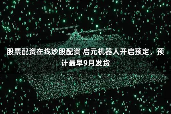 股票配资在线炒股配资 启元机器人开启预定，预计最早9月发货