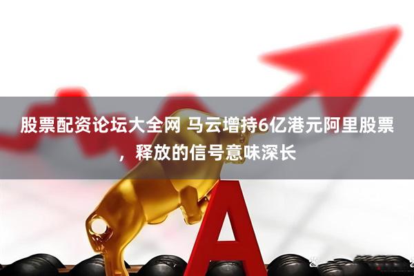 股票配资论坛大全网 马云增持6亿港元阿里股票，释放的信号意味深长