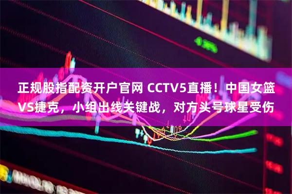 正规股指配资开户官网 CCTV5直播！中国女篮VS捷克，小组出线关键战，对方头号球星受伤