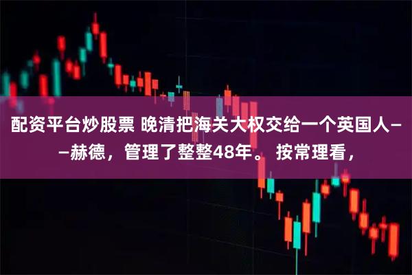 配资平台炒股票 晚清把海关大权交给一个英国人——赫德，管理了整整48年。 按常理看，