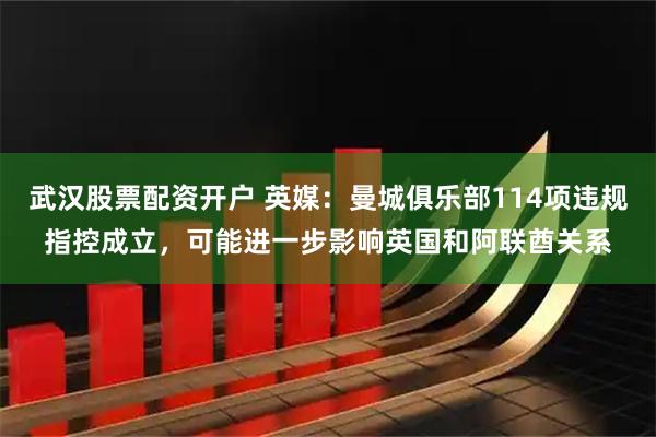 武汉股票配资开户 英媒：曼城俱乐部114项违规指控成立，可能进一步影响英国和阿联酋关系